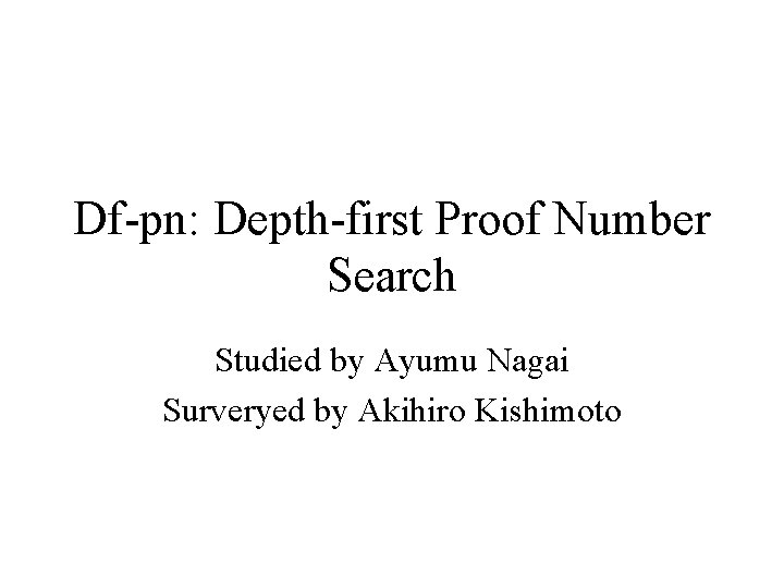 Df-pn: Depth-first Proof Number Search Studied by Ayumu Nagai Surveryed by Akihiro Kishimoto 