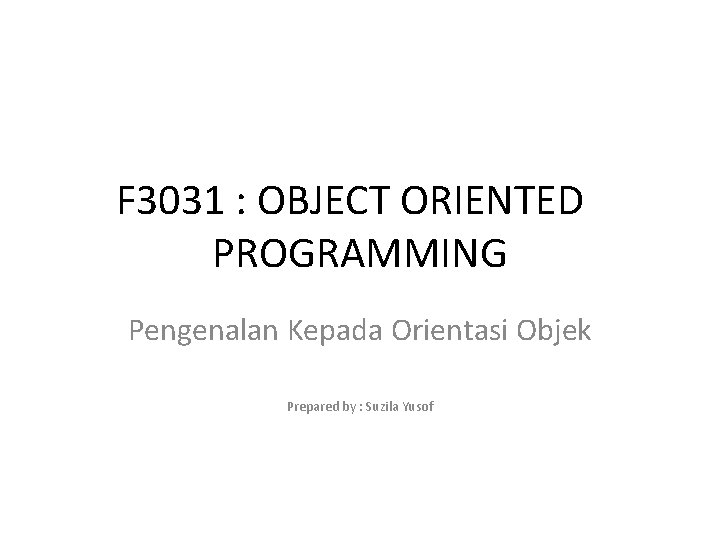 F 3031 : OBJECT ORIENTED PROGRAMMING Pengenalan Kepada Orientasi Objek Prepared by : Suzila