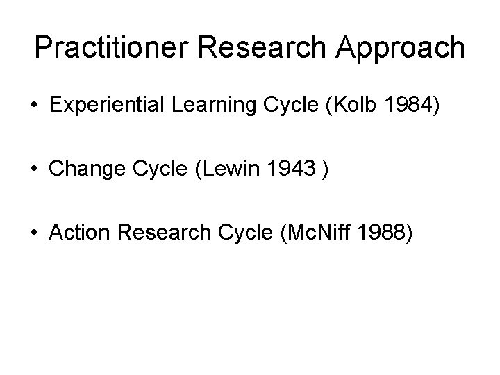 Practitioner Research Approach • Experiential Learning Cycle (Kolb 1984) • Change Cycle (Lewin 1943