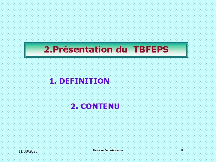 2. Présentation du TBFEPS 1. DEFINITION 2. CONTENU 11/30/2020 Formation des ordonnateurs 21 2. Présentation du TBFEPS 1. DEFINITION 2. CONTENU 11/30/2020 Formation des ordonnateurs 21