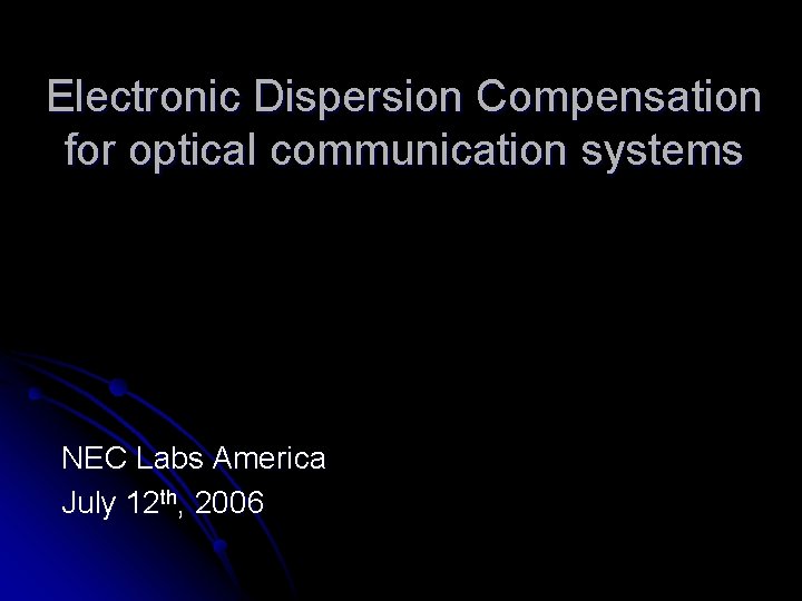 Electronic Dispersion Compensation for optical communication systems NEC Labs America July 12 th, 2006 Electronic Dispersion Compensation for optical communication systems NEC Labs America July 12 th, 2006