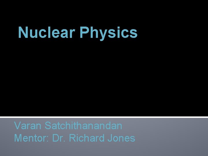 Nuclear Physics Varan Satchithanandan Mentor: Dr. Richard Jones 