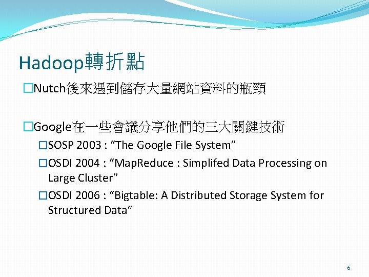 Hadoop轉折點 �Nutch後來遇到儲存大量網站資料的瓶頸 �Google在一些會議分享他們的三大關鍵技術 �SOSP 2003 : “The Google File System” �OSDI 2004 : “Map.