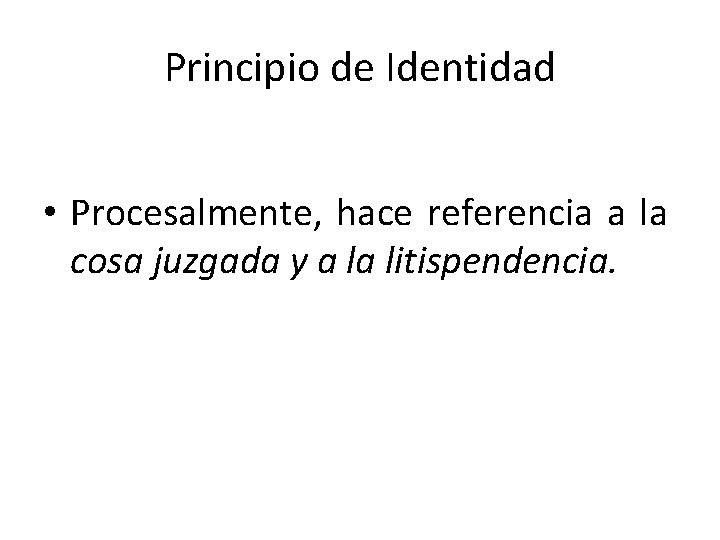 Principio de Identidad • Procesalmente, hace referencia a la cosa juzgada y a la
