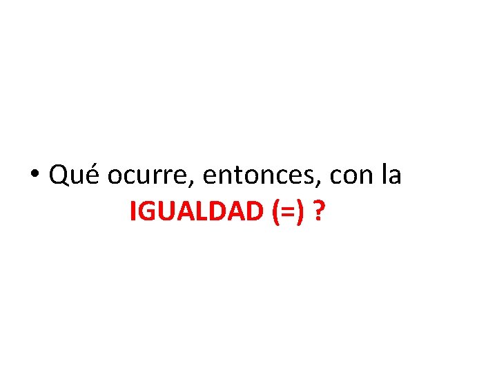  • Qué ocurre, entonces, con la IGUALDAD (=) ? 
