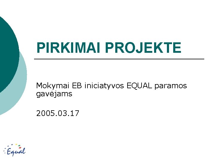 PIRKIMAI PROJEKTE Mokymai EB iniciatyvos EQUAL paramos gavėjams 2005. 03. 17 