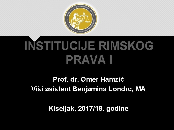 INSTITUCIJE RIMSKOG PRAVA I Prof. dr. Omer Hamzić Viši asistent Benjamina Londrc, MA Kiseljak,