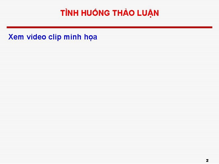 TÌNH HUỐNG THẢO LUẬN Xem video clip minh họa 2 