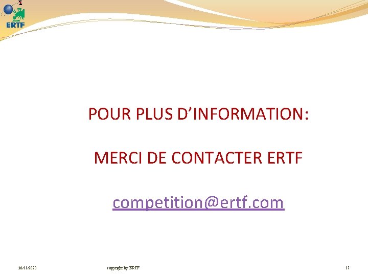 POUR PLUS D’INFORMATION: MERCI DE CONTACTER ERTF competition@ertf. com 30/11/2020 copyright by ERTF 17