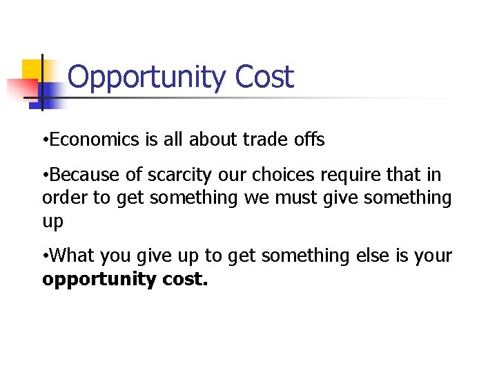 Opportunity Cost • Economics is all about trade offs • Because of scarcity our