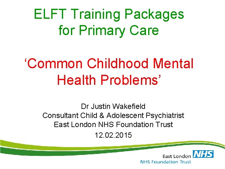 ELFT Training Packages for Primary Care ‘Common Childhood Mental Health Problems’ Dr Justin Wakefield ELFT Training Packages for Primary Care ‘Common Childhood Mental Health Problems’ Dr Justin Wakefield