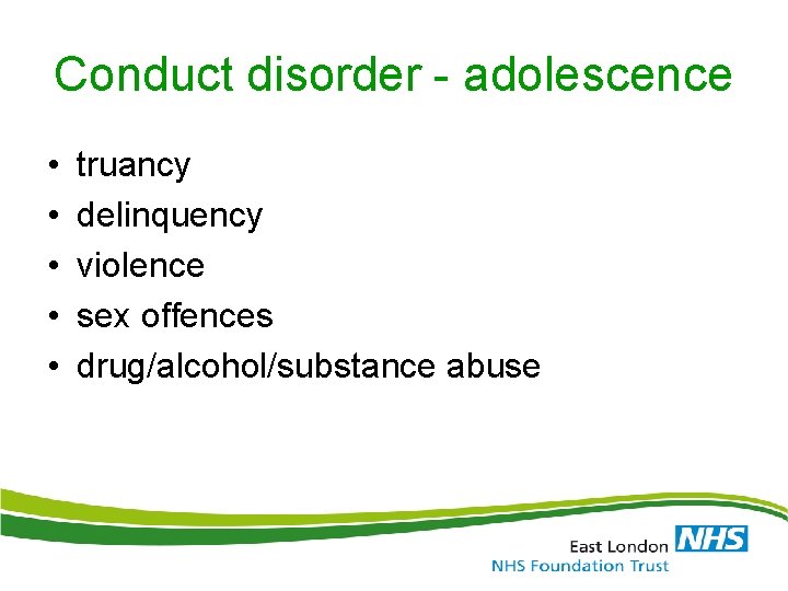 Conduct disorder - adolescence • • • truancy delinquency violence sex offences drug/alcohol/substance abuse Conduct disorder - adolescence • • • truancy delinquency violence sex offences drug/alcohol/substance abuse