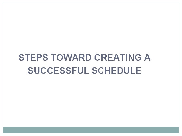 STEPS TOWARD CREATING A SUCCESSFUL SCHEDULE 