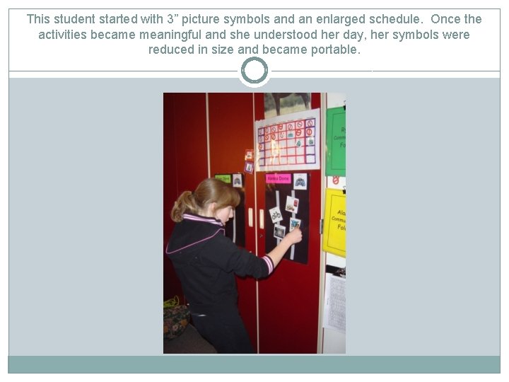 This student started with 3” picture symbols and an enlarged schedule. Once the activities