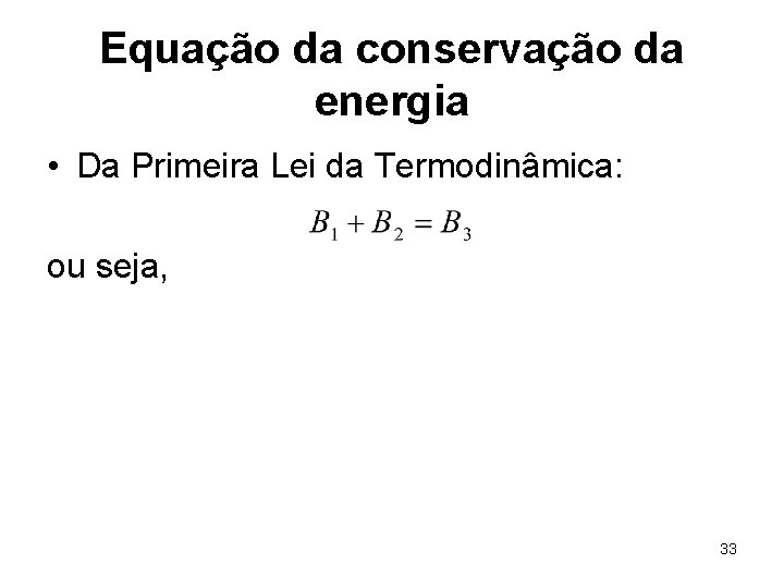 Equação da conservação da energia • Da Primeira Lei da Termodinâmica: ou seja, 33