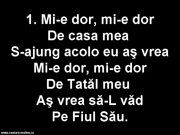 1. Mi-e dor, mi-e dor De casa mea S-ajung acolo eu aş vrea Mi-e