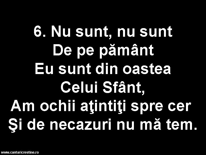 6. Nu sunt, nu sunt De pe pământ Eu sunt din oastea Celui Sfânt,