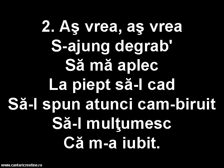 2. Aş vrea, aş vrea S-ajung degrab' Să mă aplec La piept să-I cad