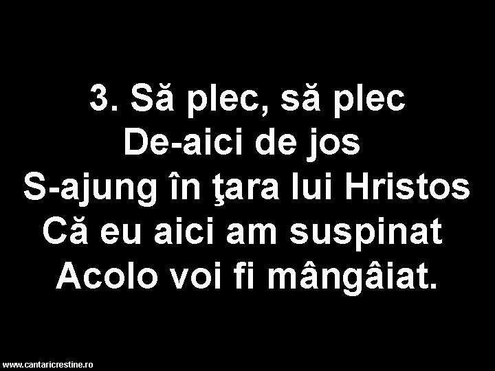 3. Să plec, să plec De-aici de jos S-ajung în ţara lui Hristos Că