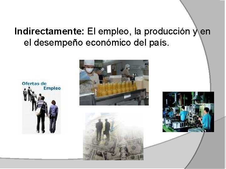 Indirectamente: El empleo, la producción y en el desempeño económico del país. 