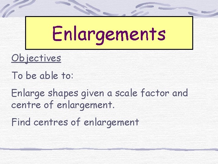 Enlargements Objectives To be able to: Enlarge shapes given a scale factor and centre