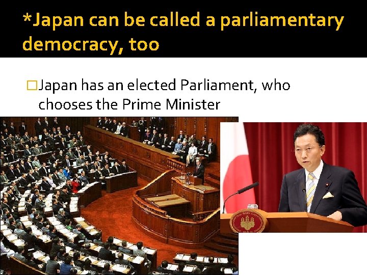 *Japan can be called a parliamentary democracy, too �Japan has an elected Parliament, who