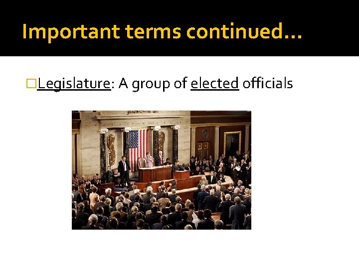 Important terms continued… �Legislature: A group of elected officials 