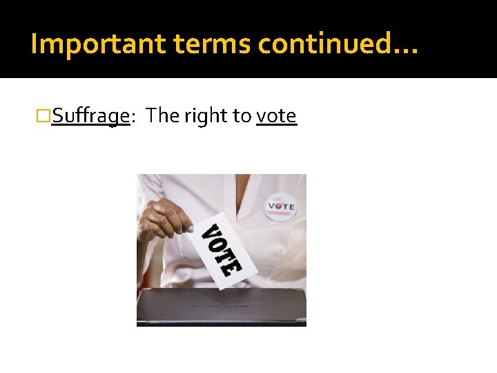 Important terms continued… �Suffrage: The right to vote 