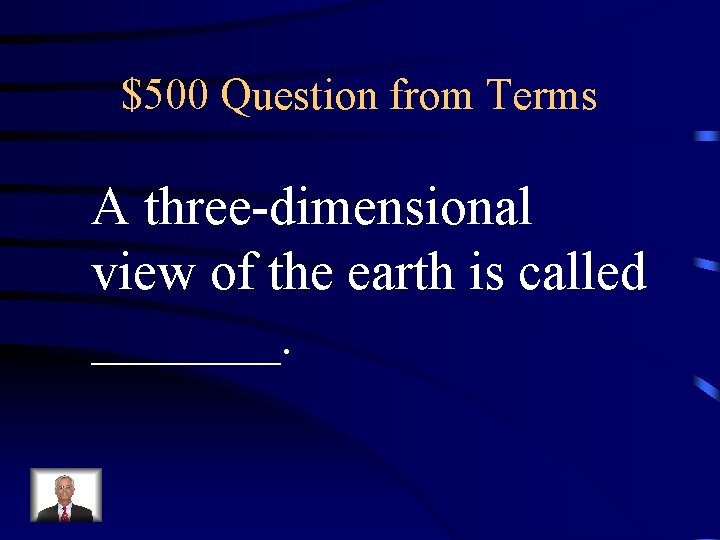 $500 Question from Terms A three-dimensional view of the earth is called _______. $500 Question from Terms A three-dimensional view of the earth is called _______.