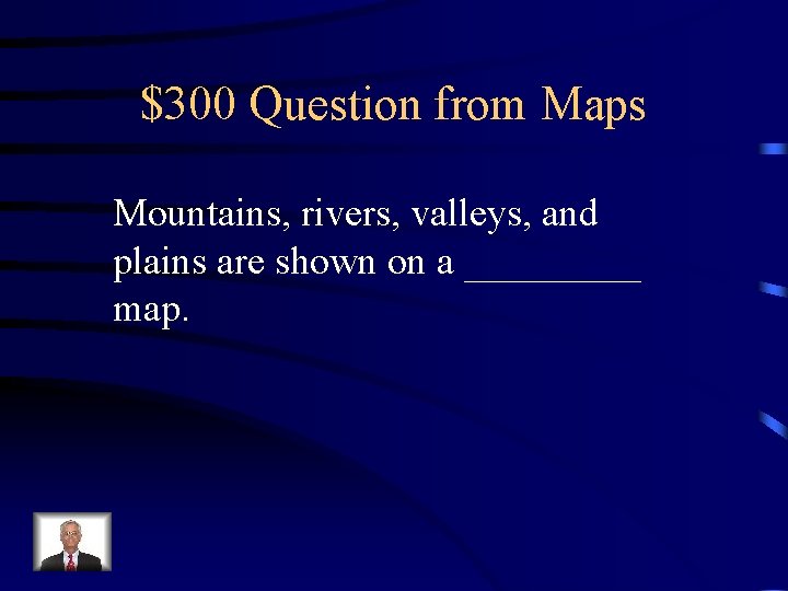 $300 Question from Maps Mountains, rivers, valleys, and plains are shown on a _____ $300 Question from Maps Mountains, rivers, valleys, and plains are shown on a _____