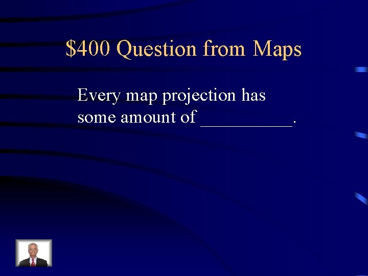 $400 Question from Maps Every map projection has some amount of _____. $400 Question from Maps Every map projection has some amount of _____.