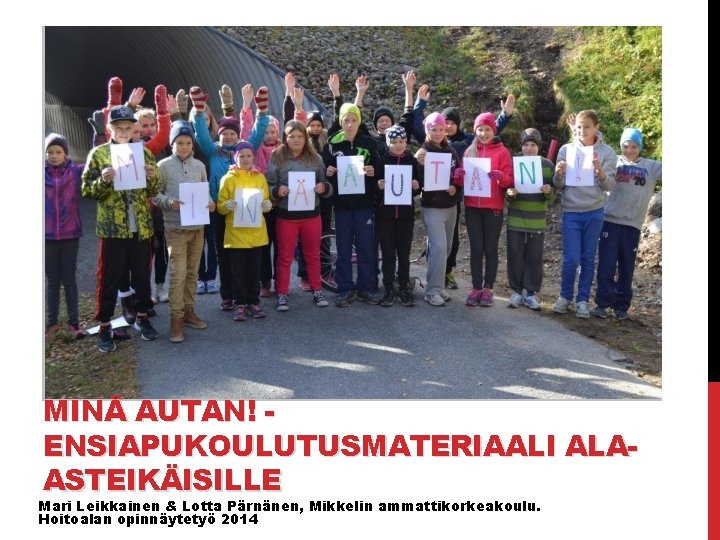 MINÄ AUTAN! ENSIAPUKOULUTUSMATERIAALI ALAASTEIKÄISILLE Mari Leikkainen & Lotta Pärnänen, Mikkelin ammattikorkeakoulu. Hoitoalan opinnäytetyö 2014