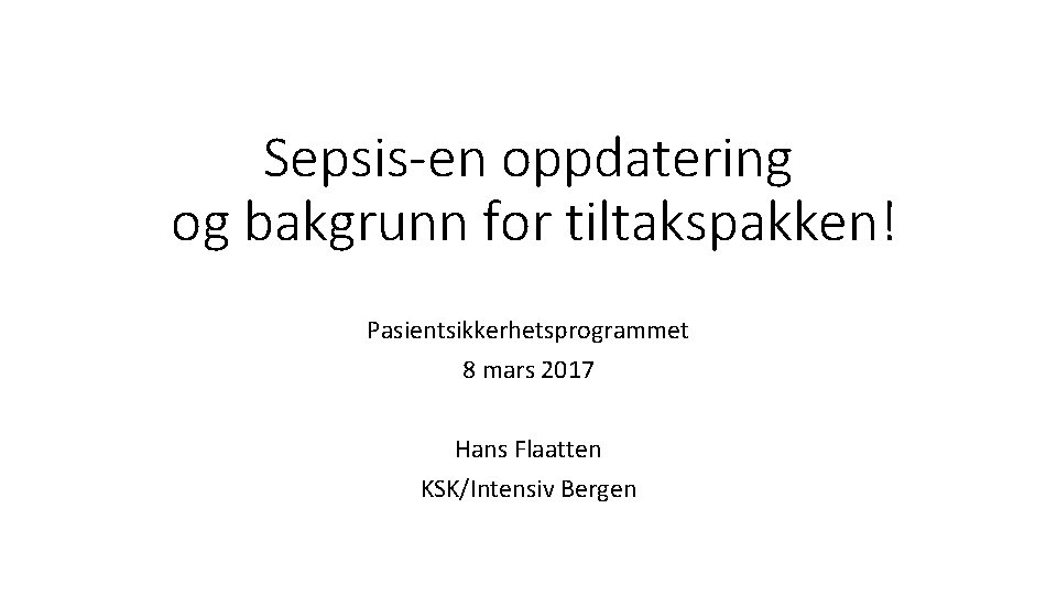 Sepsis-en oppdatering og bakgrunn for tiltakspakken! Pasientsikkerhetsprogrammet 8 mars 2017 Hans Flaatten KSK/Intensiv Bergen