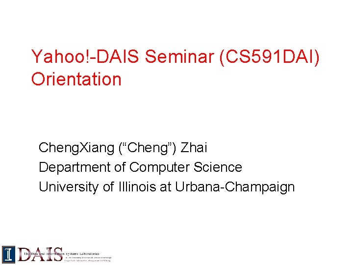 Yahoo!-DAIS Seminar (CS 591 DAI) Orientation Cheng. Xiang (“Cheng”) Zhai Department of Computer Science