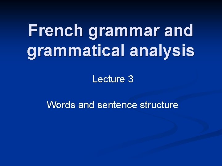 French grammar and grammatical analysis Lecture 3 Words and sentence structure 