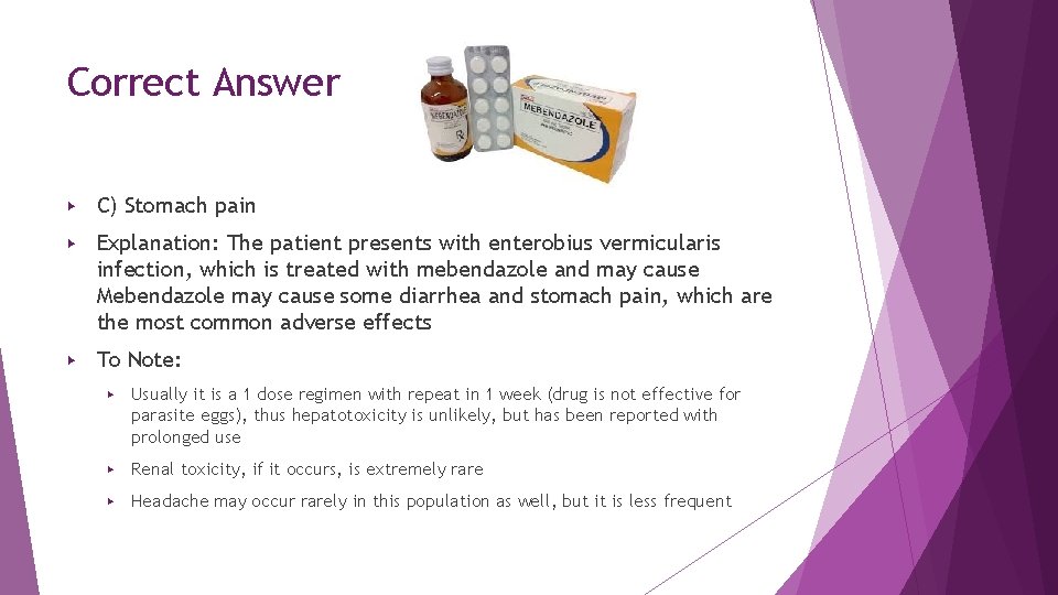 Correct Answer ▶ C) Stomach pain ▶ Explanation: The patient presents with enterobius vermicularis Correct Answer ▶ C) Stomach pain ▶ Explanation: The patient presents with enterobius vermicularis