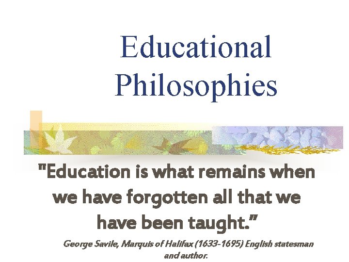 Educational Philosophies "Education is what remains when we have forgotten all that we have