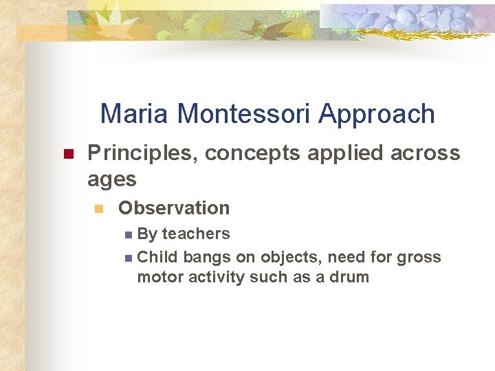 Maria Montessori Approach n Principles, concepts applied across ages n Observation n By teachers