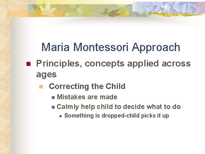 Maria Montessori Approach n Principles, concepts applied across ages n Correcting the Child n