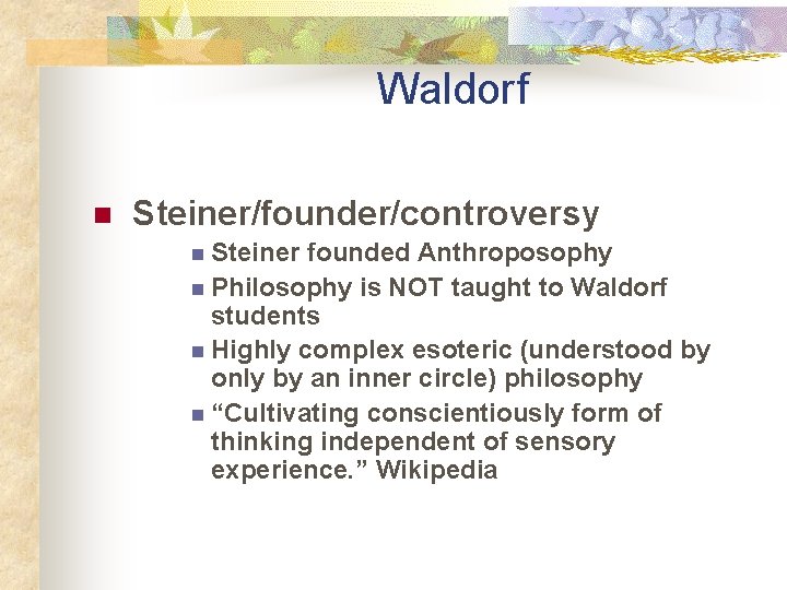 Waldorf n Steiner/founder/controversy n Steiner founded Anthroposophy n Philosophy is NOT taught to Waldorf