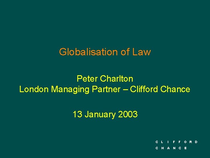 Globalisation of Law Peter Charlton London Managing Partner – Clifford Chance 13 January 2003