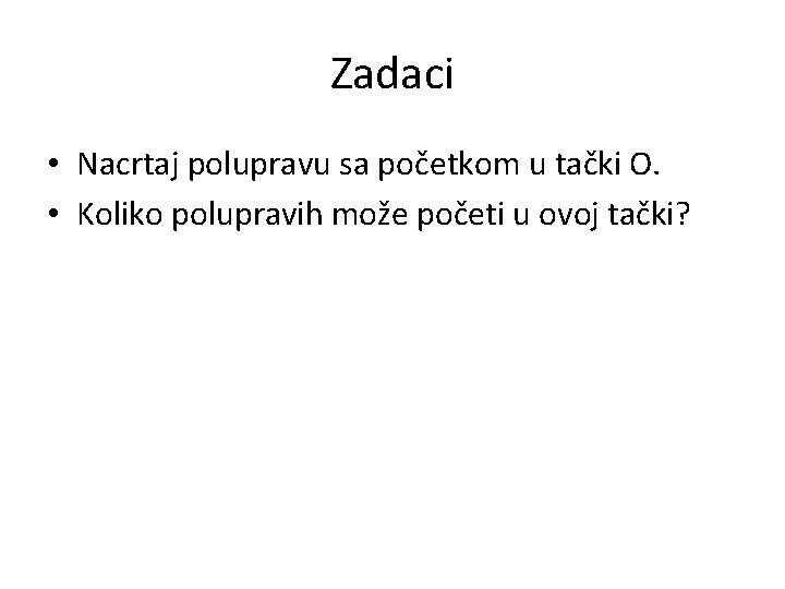 Zadaci • Nacrtaj polupravu sa početkom u tački O. • Koliko polupravih može početi