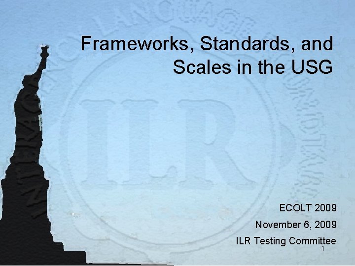 Frameworks, Standards, and Scales in the USG ECOLT 2009 November 6, 2009 ILR Testing