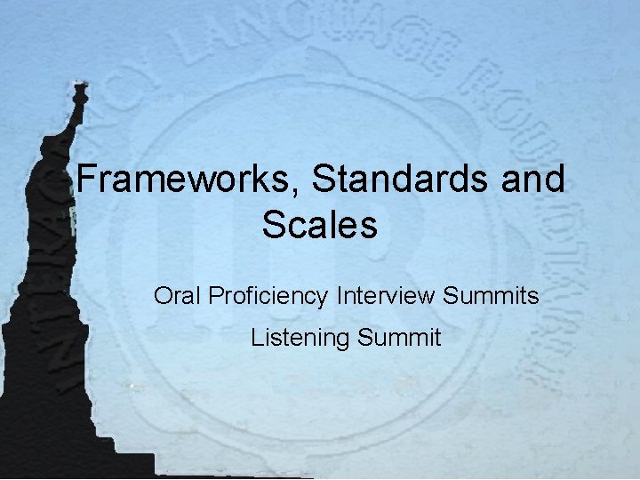 Frameworks, Standards and Scales Oral Proficiency Interview Summits Listening Summit 