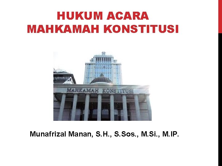 HUKUM ACARA MAHKAMAH KONSTITUSI Munafrizal Manan, S. H. , S. Sos. , M. Si.