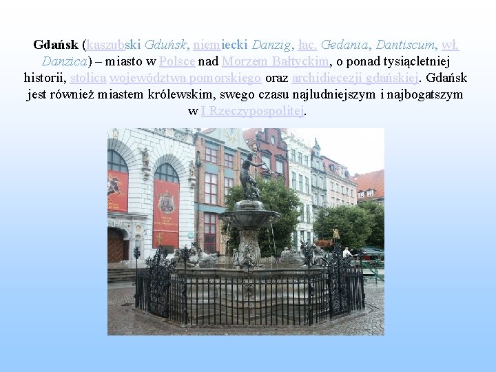 Gdańsk (kaszubski Gduńsk, niemiecki Danzig, łac. Gedania, Dantiscum, wł. Danzica) – miasto w Polsce