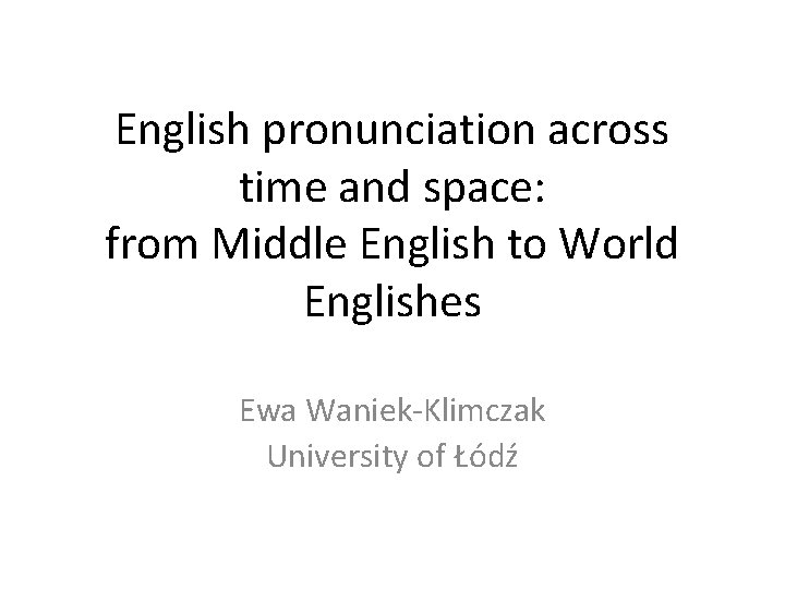 English pronunciation across time and space: from Middle English to World Englishes Ewa Waniek-Klimczak