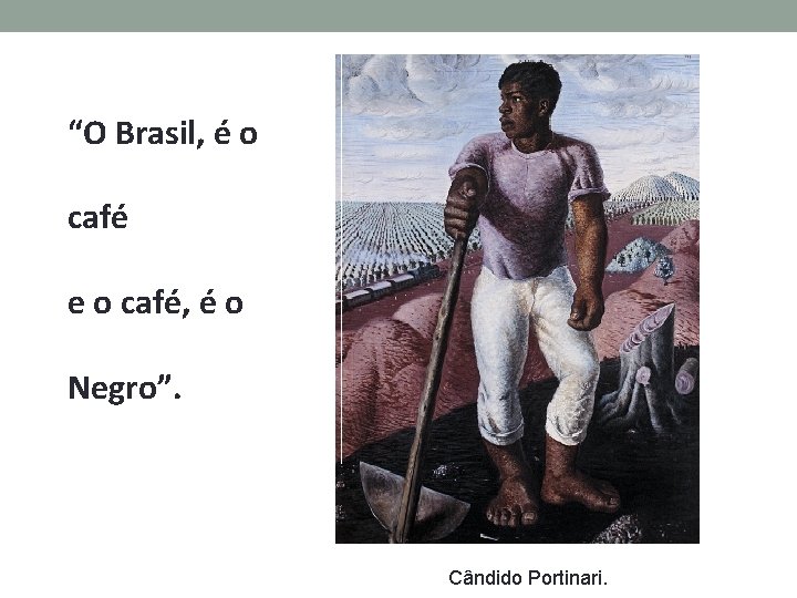 “O Brasil, é o café e o café, é o Negro”. Cândido Portinari. 