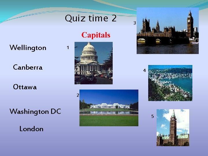  Quiz time 2 3 Capitals Wellington 1 Canberra 4 Ottawa 2 Washington DC