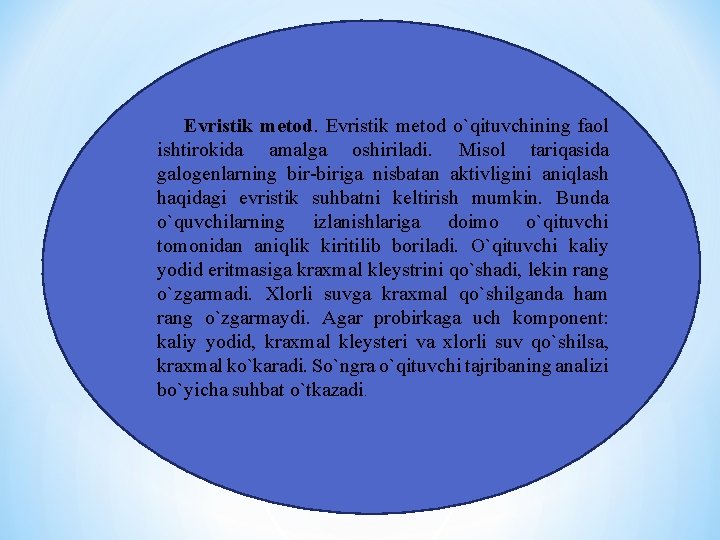 Evristik mеtоd o`qituvchining fаоl ishtirоkidа аmаlgа оshirilаdi. Misоl tаriqаsidа galоgеnlаrning bir-birigа nisbаtаn аktivligini аniqlаsh